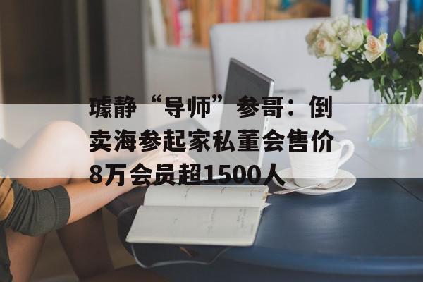 璩静“导师”参哥：倒卖海参起家私董会售价8万会员超1500人