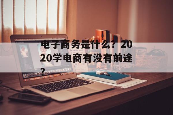 电子商务是什么？2020学电商有没有前途？