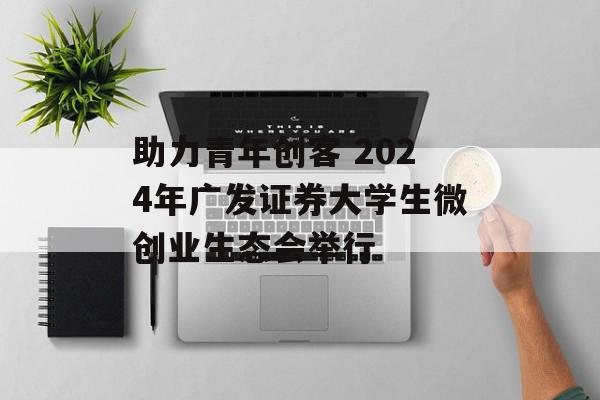 助力青年创客 2024年广发证券大学生微创业生态会举行