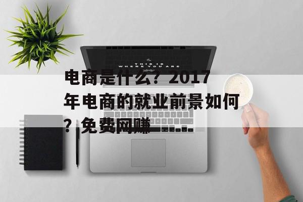 电商是什么？2017年电商的就业前景如何？免费网赚