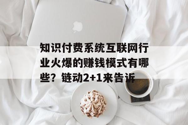 知识付费系统互联网行业火爆的赚钱模式有哪些？链动2+1来告诉