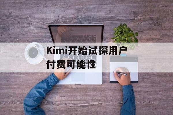 Kimi开始试探用户付费可能性
