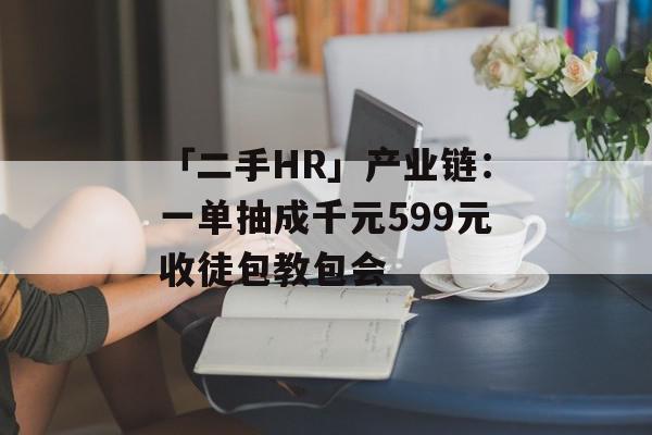 「二手HR」产业链：一单抽成千元599元收徒包教包会