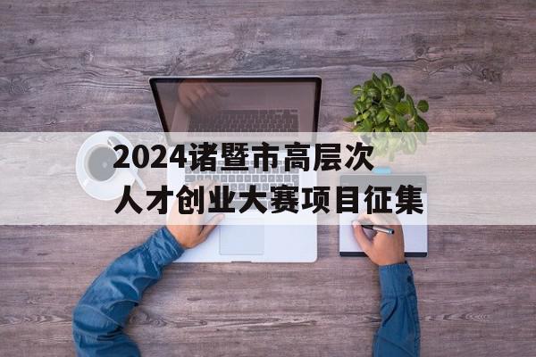 2024诸暨市高层次人才创业大赛项目征集