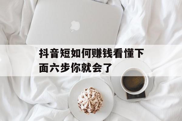 抖音短如何赚钱看懂下面六步你就会了