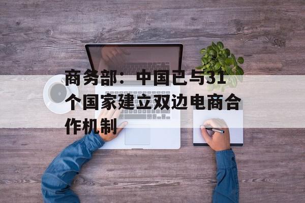 商务部：中国已与31个国家建立双边电商合作机制