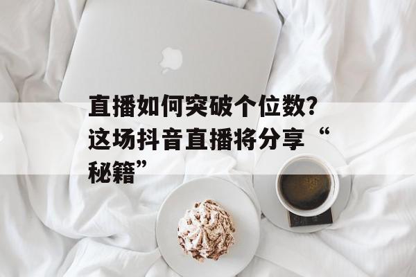 直播如何突破个位数？这场抖音直播将分享“秘籍”