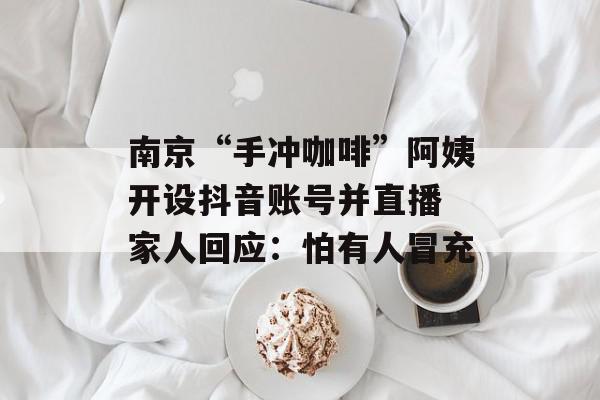 南京“手冲咖啡”阿姨开设抖音账号并直播 家人回应：怕有人冒充