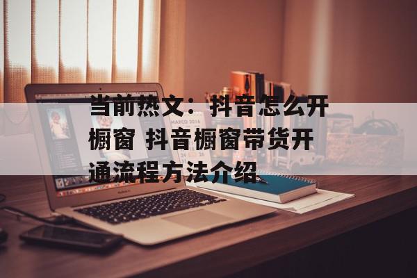 当前热文：抖音怎么开橱窗 抖音橱窗带货开通流程方法介绍