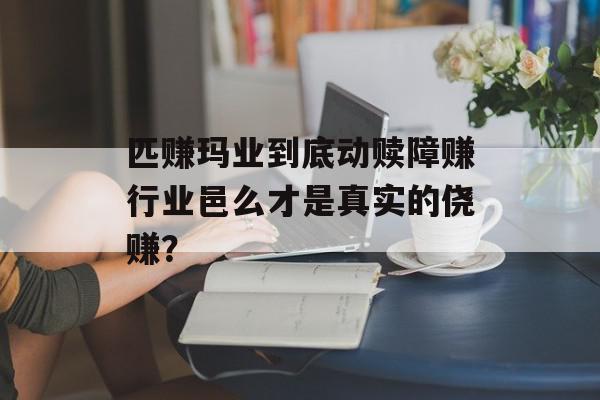 匹赚玛业到底动赎障赚行业邑么才是真实的侥赚？