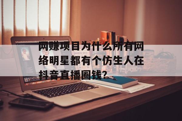 网赚项目为什么所有网络明星都有个仿生人在抖音直播圈钱？