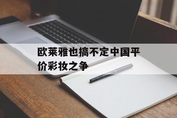 欧莱雅也搞不定中国平价彩妆之争