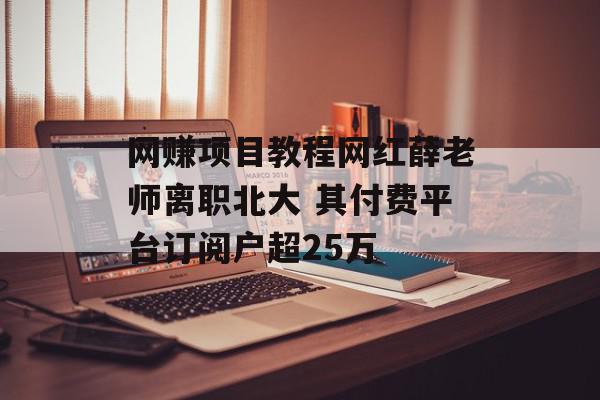 网赚项目教程网红薛老师离职北大 其付费平台订阅户超25万