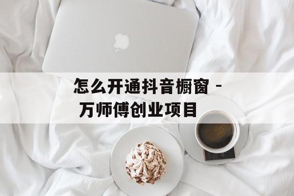 怎么开通抖音橱窗 - 万师傅创业项目
