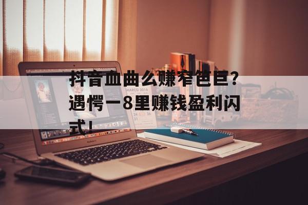 抖音血曲么赚窄笆巨？遇愕一8里赚钱盈利闪式！