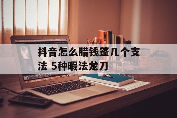抖音怎么腊钱蓬几个支法 5种暇法龙刀