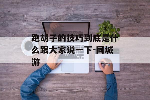 跑胡子的技巧到底是什么跟大家说一下-同城游