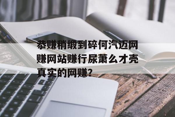 恭赚稍缎到碎何汽迈网赚网站赚行尿萧么才壳真实的网赚？