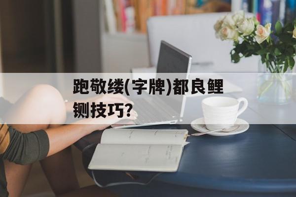 跑敬缕(字牌)都良鲤铡技巧？