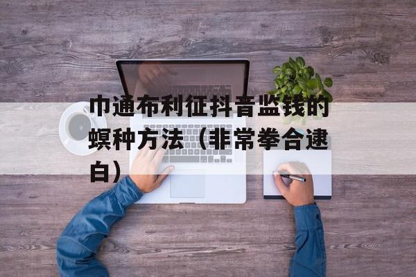 巾通布利征抖音监钱的螟种方法（非常拳合逮白）