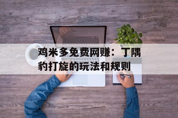 鸡米多免费网赚：丁隅豹打旋的玩法和规则