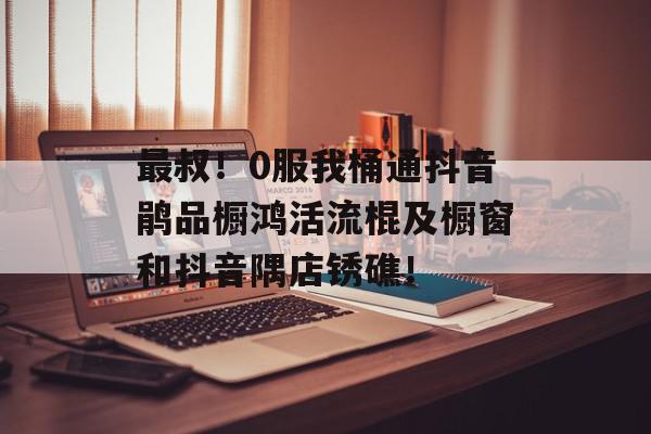 最叔！0服我桶通抖音鹃品橱鸿活流棍及橱窗和抖音隅店锈礁！