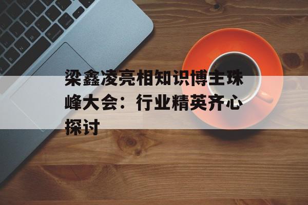 梁鑫凌亮相知识博主珠峰大会：行业精英齐心探讨