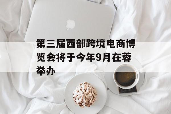 第三届西部跨境电商博览会将于今年9月在蓉举办
