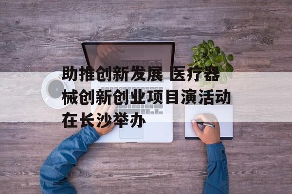 助推创新发展 医疗器械创新创业项目演活动在长沙举办