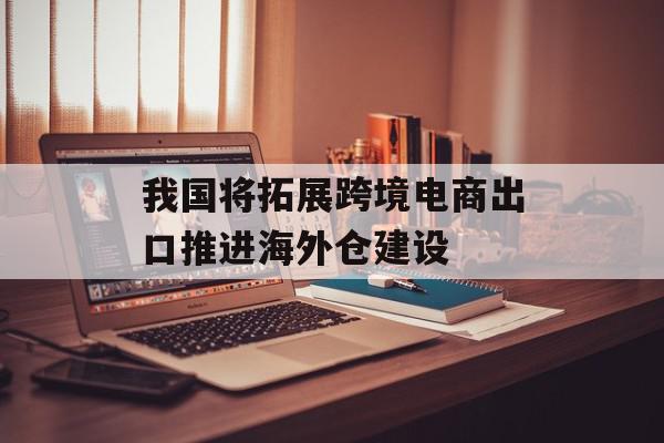我国将拓展跨境电商出口推进海外仓建设