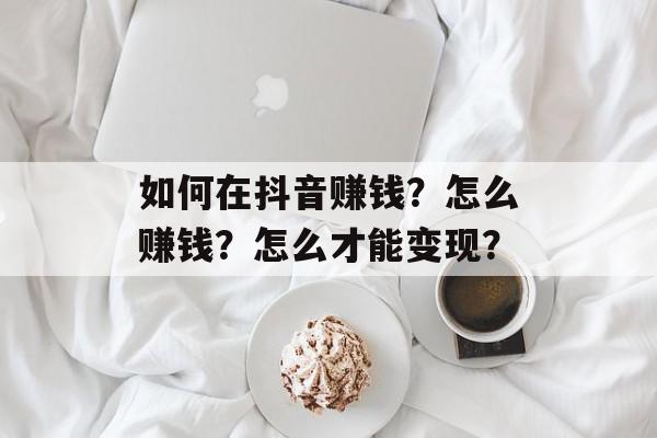 如何在抖音赚钱？怎么赚钱？怎么才能变现？
