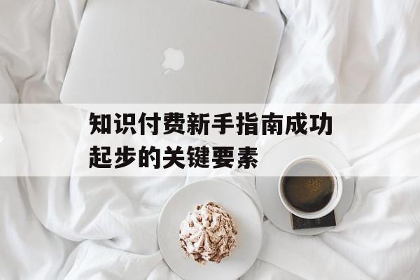 知识付费新手指南成功起步的关键要素
