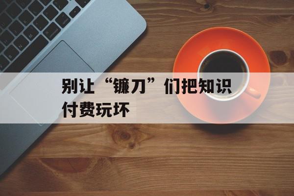 别让“镰刀”们把知识付费玩坏