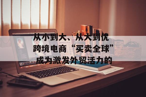 从小到大、从大到优 跨境电商“买卖全球” 成为激发外贸活力的