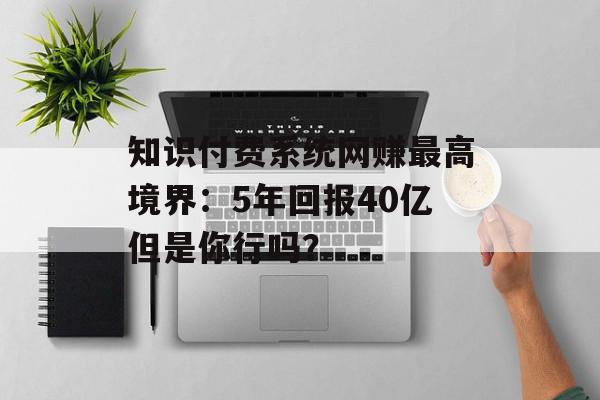 知识付费系统网赚最高境界：5年回报40亿但是你行吗？
