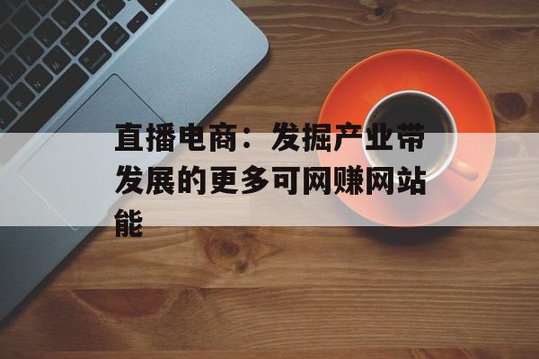 直播电商：发掘产业带发展的更多可网赚网站能