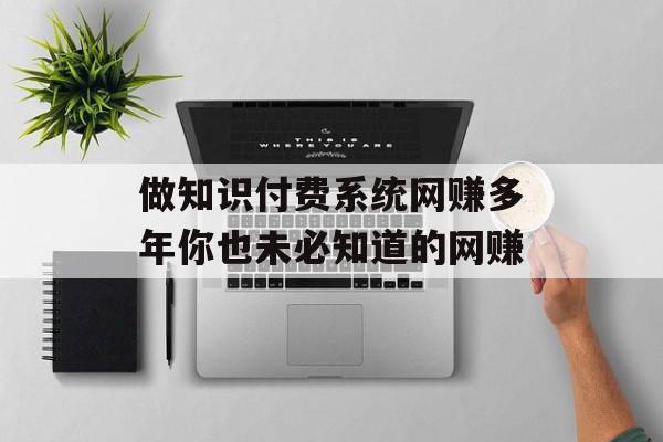 做知识付费系统网赚多年你也未必知道的网赚