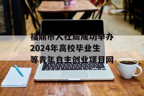 福鼎市人社局成功举办2024年高校毕业生等青年自主创业项目网