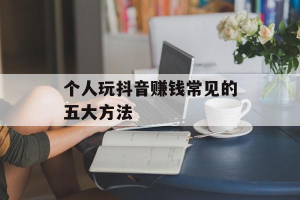 个人玩抖音赚钱常见的五大方法