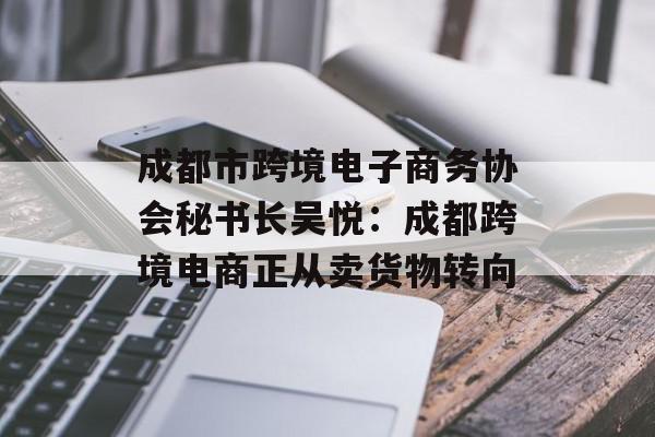 成都市跨境电子商务协会秘书长吴悦：成都跨境电商正从卖货物转向