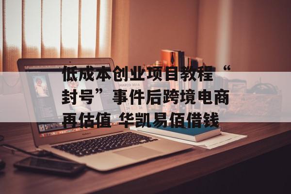 低成本创业项目教程“封号”事件后跨境电商再估值 华凯易佰借钱