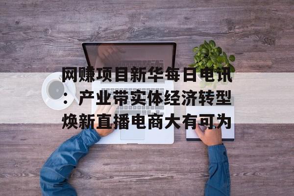 网赚项目新华每日电讯：产业带实体经济转型焕新直播电商大有可为