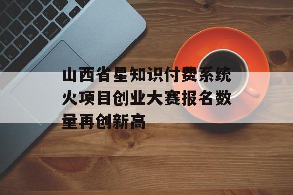 山西省星知识付费系统火项目创业大赛报名数量再创新高