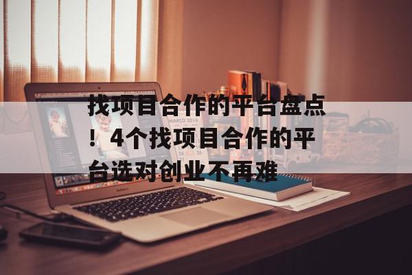 找项目合作的平台盘点！4个找项目合作的平台选对创业不再难