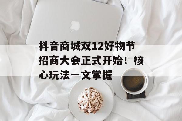 抖音商城双12好物节招商大会正式开始！核心玩法一文掌握