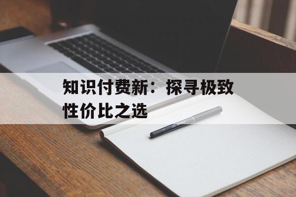 知识付费新：探寻极致性价比之选