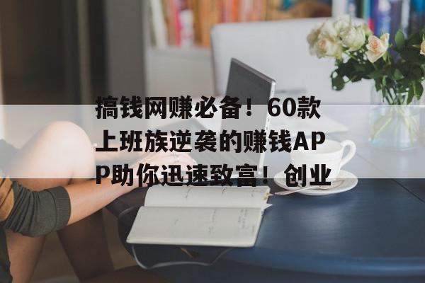 搞钱网赚必备！60款上班族逆袭的赚钱APP助你迅速致富！创业