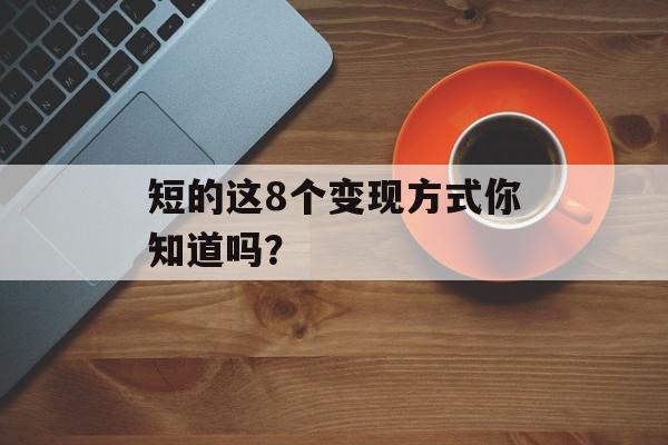 短的这8个变现方式你知道吗？