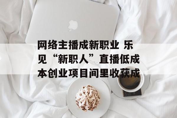 网络主播成新职业 乐见“新职人”直播低成本创业项目间里收获成