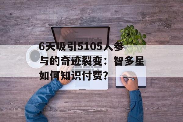 6天吸引5105人参与的奇迹裂变：智多星如何知识付费？